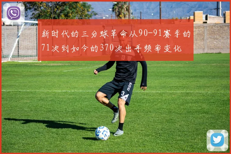 新时代的三分球革命从90-91赛季的71次到如今的370次出手频率变化