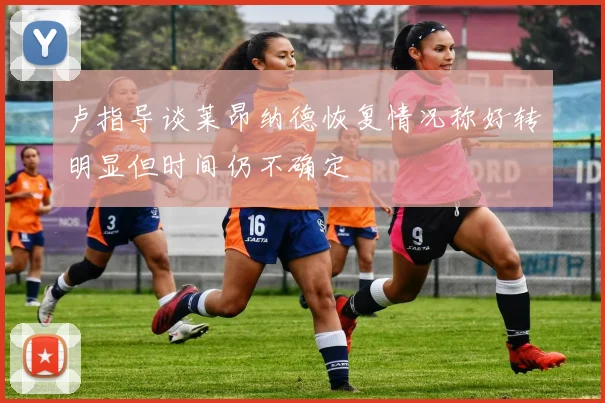 卢指导谈莱昂纳德恢复情况称好转明显但时间仍不确定